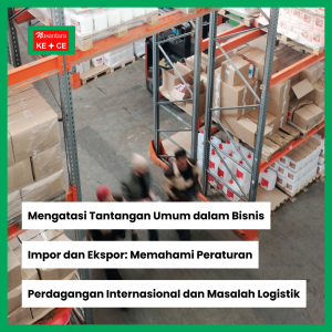 Mengatasi Tantangan Umum dalam Bisnis Impor dan Ekspor: Memahami Peraturan Perdagangan Internasional dan Masalah Logistik
